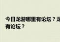 今日龙游哪里有论坛？龙游信息世界有论坛还是龙游生活网有论坛？