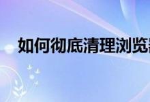 如何彻底清理浏览器缓存？详细步骤教程