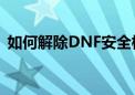 如何解除DNF安全模式限制？详细教程分享