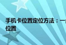 手机卡位置定位方法：一步步教你如何查找手机卡当前所在位置