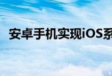 安卓手机实现iOS系统体验：跨界刷机详解