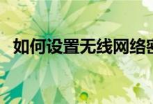 如何设置无线网络密码？保姆级教程来了！