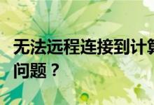 无法远程连接到计算机：如何解决并识别潜在问题？