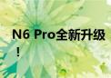 N6 Pro全新升级：性能飞跃，你的理想之选！