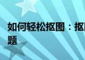 如何轻松抠图：抠图技巧大全，从此不再是难题