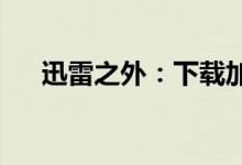 迅雷之外：下载加速的新技术与新选择