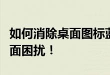 如何消除桌面图标蓝底？轻松解决您的电脑界面困扰！