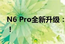 N6 Pro全新升级：性能飞跃，你的理想之选！