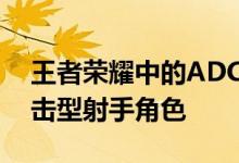 王者荣耀中的ADC是什么意思？全面解析攻击型射手角色