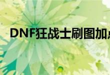 DNF狂战士刷图加点攻略：2019最新指南