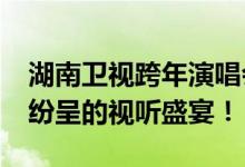 湖南卫视跨年演唱会2020节目单揭晓，精彩纷呈的视听盛宴！