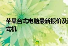 苹果台式电脑最新报价及配置详解：选择最适合你的苹果台式机