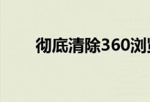 彻底清除360浏览器缓存的步骤指南