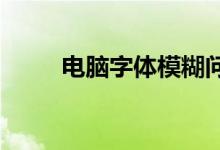 电脑字体模糊问题解析及解决方案