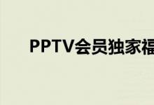 PPTV会员独家福利与特权体验全解析