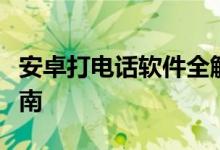 安卓打电话软件全解析：功能、特点与使用指南