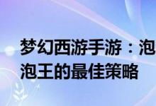 梦幻西游手游：泡泡王攻略大全——战胜泡泡王的最佳策略