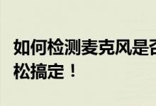 如何检测麦克风是否有声音？简单教程带你轻松搞定！