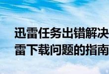 迅雷任务出错解决办法大全——快速解决迅雷下载问题的指南