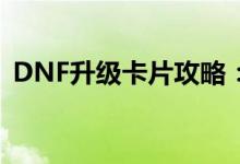 DNF升级卡片攻略：助你快速提升卡片等级