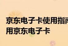 京东电子卡使用指南：一步步教你如何轻松使用京东电子卡