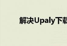 解决Upaly下载速度慢的有效方法