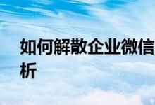 如何解散企业微信中的群组——详细步骤解析