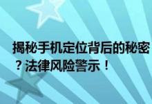 揭秘手机定位背后的秘密：如何合法获取他人手机位置信息？法律风险警示！