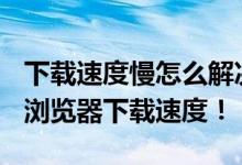 下载速度慢怎么解决？探讨优化策略提升360浏览器下载速度！