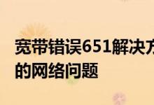 宽带错误651解决方法大全：一步一步解决你的网络问题