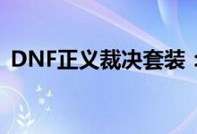 DNF正义裁决套装：全方位解析与实用指南