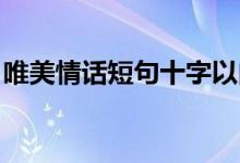 唯美情话短句十字以内：浪漫至极的甜蜜表白