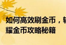 如何高效刷金币，轻松获取大量金币！王者荣耀金币攻略秘籍