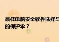 最佳电脑安全软件选择与评估：如何为你的电脑选择最合适的保护伞？