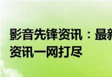 影音先锋资讯：最新电影、电视剧及热门影音资讯一网打尽