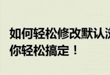 如何轻松修改默认浏览器设置？一步步教程带你轻松搞定！