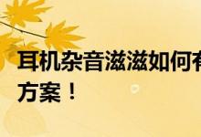 耳机杂音滋滋如何有效排除？全方位解析解决方案！